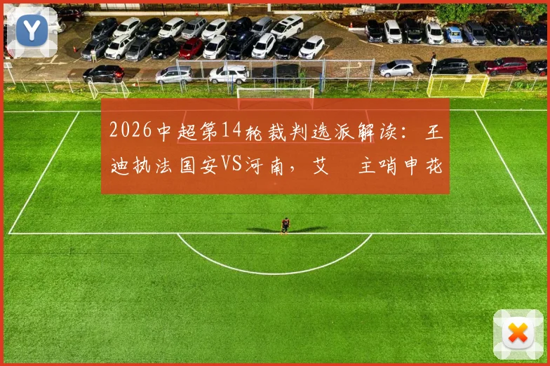 2026中超第14轮裁判选派解读：王迪执法国安VS河南，艾堃主哨申花对阵深圳队