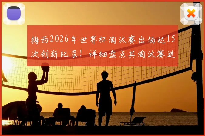梅西2026年世界杯淘汰赛出场达15次创新纪录!详细盘点其淘汰赛进球与数据,附世界杯历史出场榜单解析