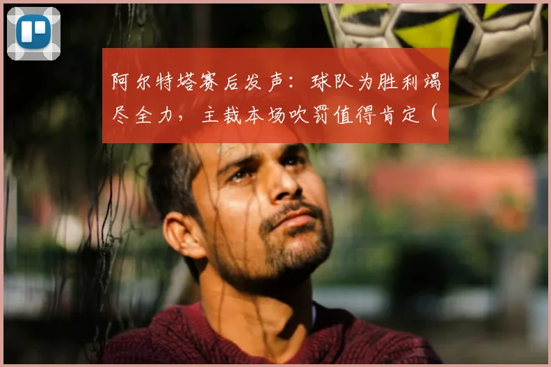 阿尔特塔赛后发声：球队为胜利竭尽全力，主裁本场吹罚值得肯定（2026赛季英超焦点战）