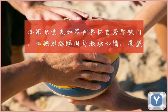 洛塞尔索美加墨世界杯首秀即破门，回顾进球瞬间与激动心情，展望2026阿根廷前景