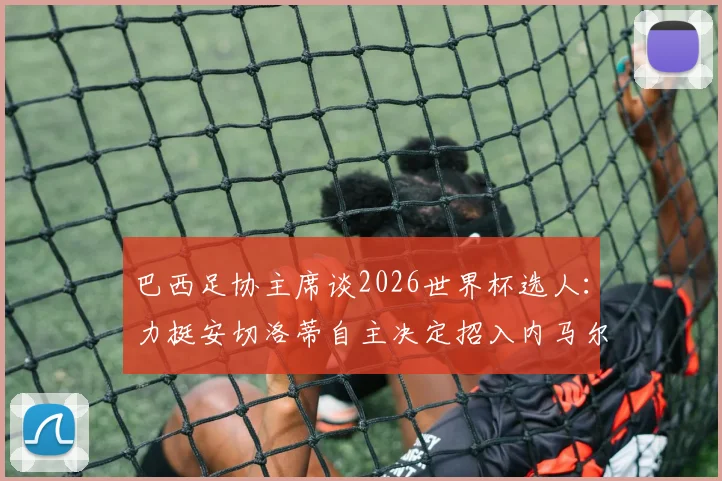 巴西足协主席谈2026世界杯选人:力挺安切洛蒂自主决定招入内马尔,明确下达必须夺冠指令