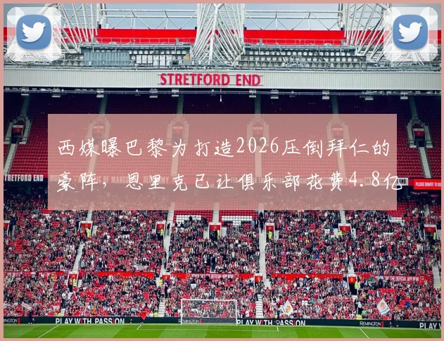 西媒曝巴黎为打造2026压倒拜仁的豪阵，恩里克已让俱乐部花费4.8亿欧，引援名单与投入明细全解析