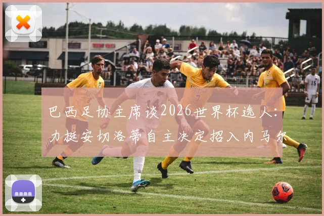 巴西足协主席谈2026世界杯选人：力挺安切洛蒂自主决定招入内马尔，明确下达必须夺冠指令