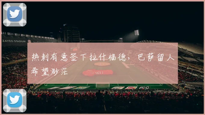 热刺有意签下拉什福德，巴萨留人希望渺茫
