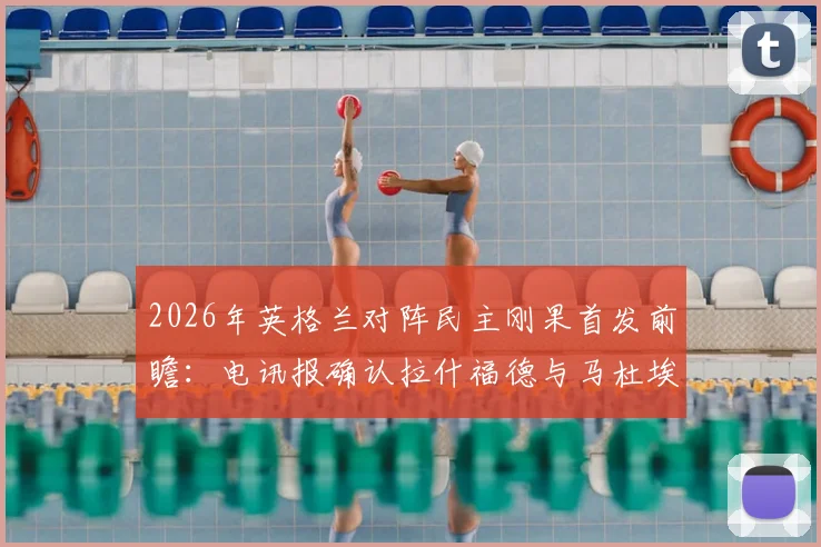 2026年英格兰对阵民主刚果首发前瞻：电讯报确认拉什福德与马杜埃凯领衔锋线，附双方预计阵容与战术分析