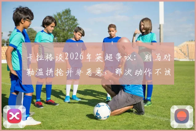 卡拉格谈2026年英超争议：利马对勒温拼抢并非恶意，那次动作不该吃红牌