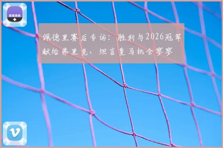 佩德里赛后专访:胜利与2026冠军献给弗里克,坦言皇马机会寥寥
