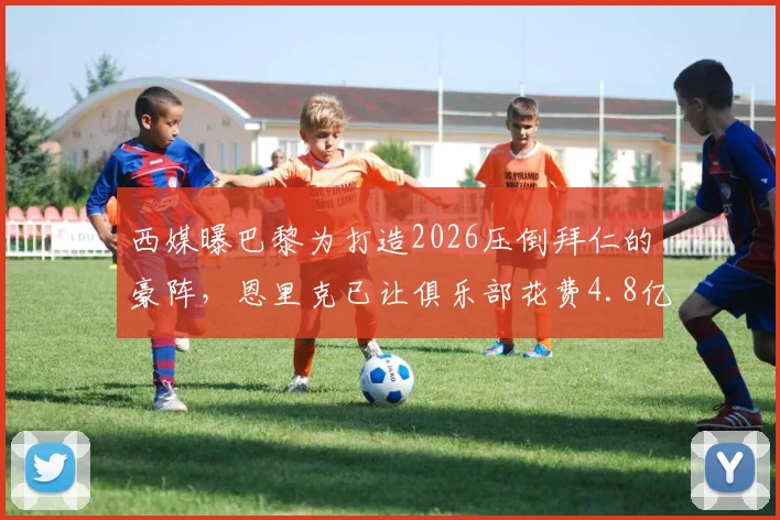 西媒曝巴黎为打造2026压倒拜仁的豪阵,恩里克已让俱乐部花费4.8亿欧,引援名单与投入明细全解析