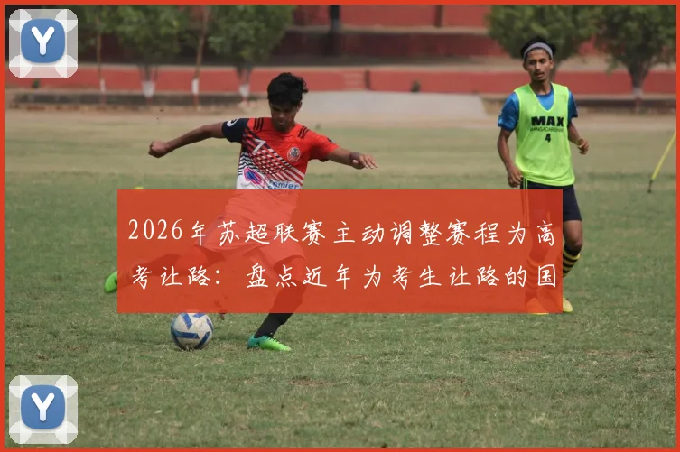 2026年苏超联赛主动调整赛程为高考让路:盘点近年为考生让路的国内外体育赛事与背后考量