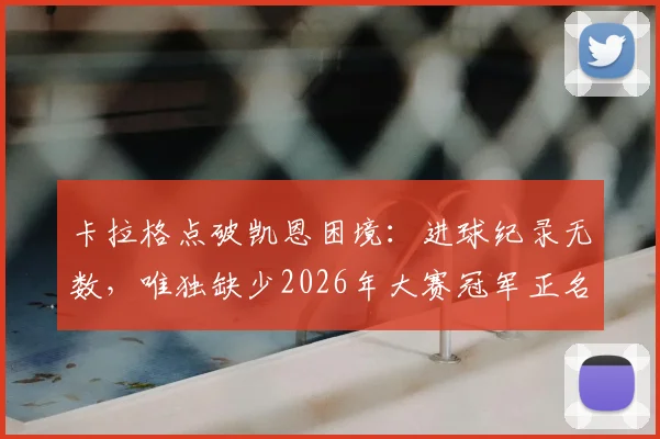 卡拉格点破凯恩困境：进球纪录无数，唯独缺少2026年大赛冠军正名