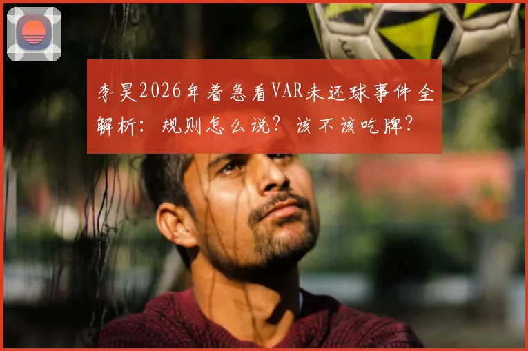 李昊2026年着急看VAR未还球事件全解析:规则怎么说?该不该吃牌?赛后各方反应与年轻球员成长反思