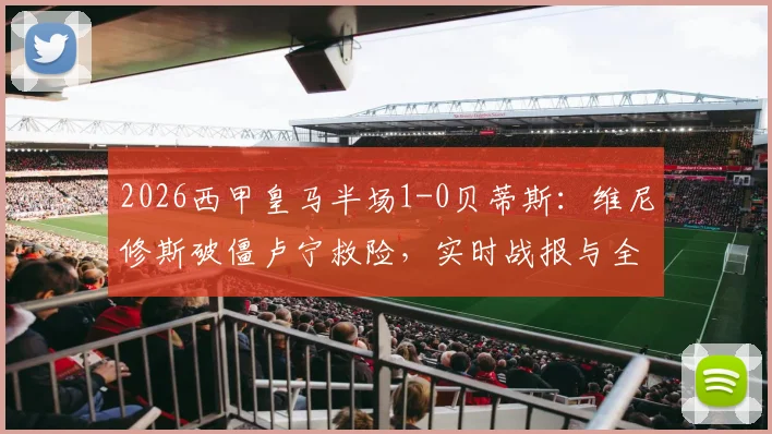 2026西甲皇马半场1-0贝蒂斯:维尼修斯破僵卢宁救险,实时战报与全场回放解析