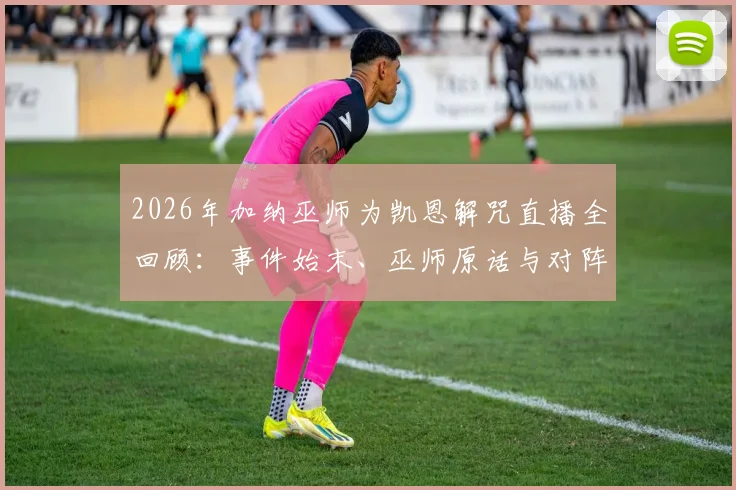 2026年加纳巫师为凯恩解咒直播全回顾：事件始末、巫师原话与对阵巴拿马进球前景分析