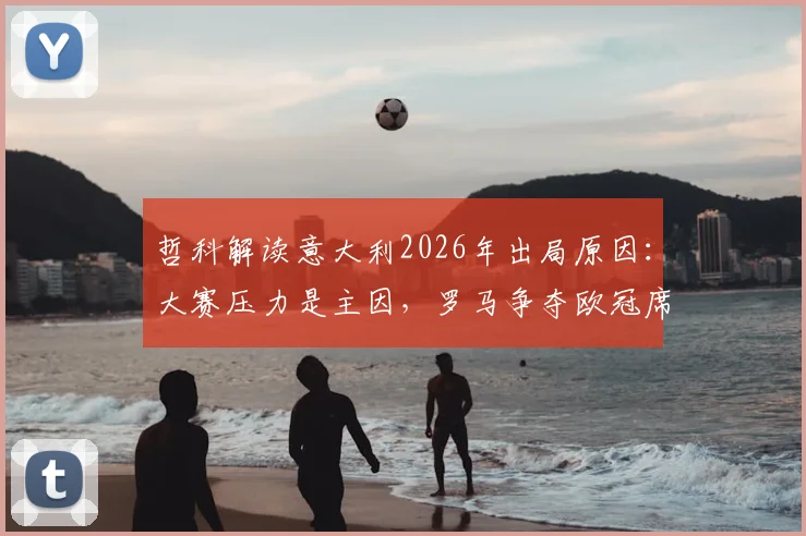 哲科解读意大利2026年出局原因:大赛压力是主因,罗马争夺欧冠席位前景分析