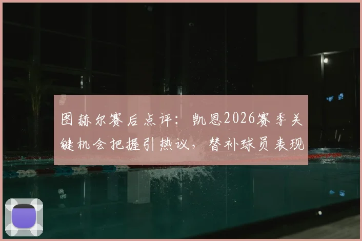 图赫尔赛后点评：凯恩2026赛季关键机会把握引热议，替补球员表现获主帅盛赞，球队战术调整解析