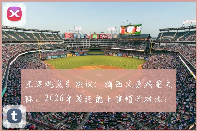 王涛观点引热议:梅西父亲病重之际,2026年若还能上演帽子戏法,能否奠定其球王地位?