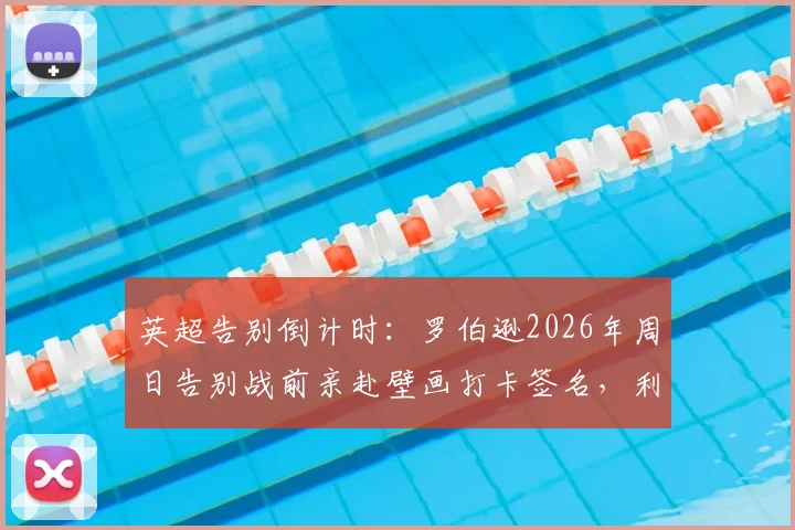 英超告别倒计时:罗伯逊2026年周日告别战前亲赴壁画打卡签名,利物浦球迷如何致敬传奇?