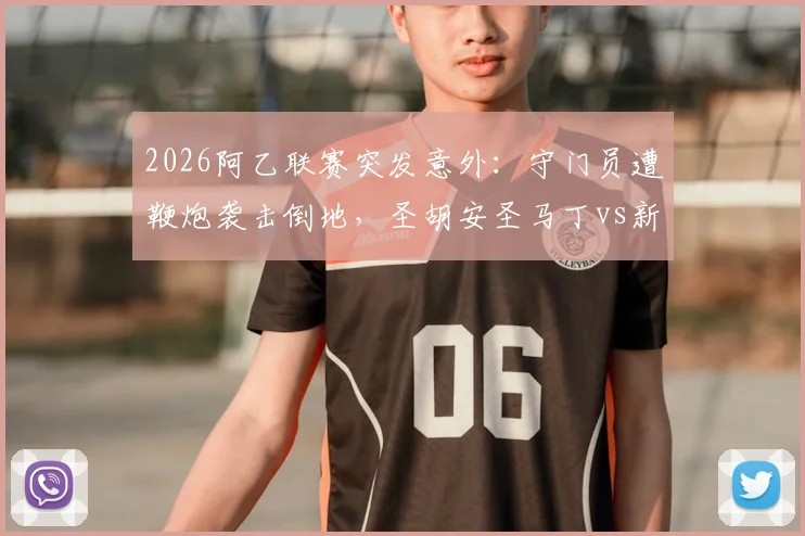 2026阿乙联赛突发意外:守门员遭鞭炮袭击倒地,圣胡安圣马丁vs新芝加哥比赛被迫腰斩,后续处理引关注
