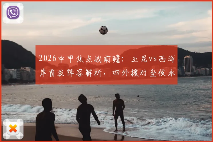 2026中甲焦点战前瞻：玉昆vs西海岸首发阵容解析，四外援对垒侯永永李昊领衔