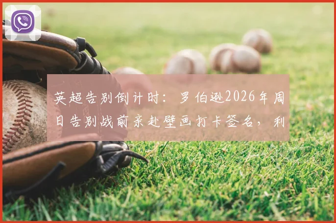 英超告别倒计时：罗伯逊2026年周日告别战前亲赴壁画打卡签名，利物浦球迷如何致敬传奇？