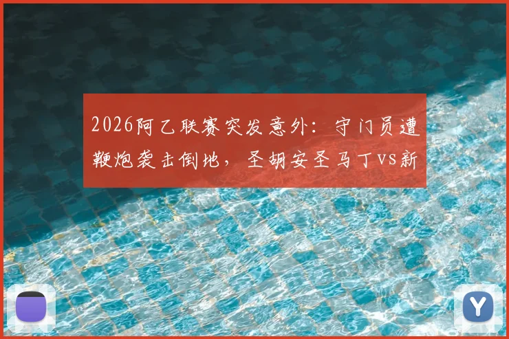2026阿乙联赛突发意外：守门员遭鞭炮袭击倒地，圣胡安圣马丁vs新芝加哥比赛被迫腰斩，后续处理引关注