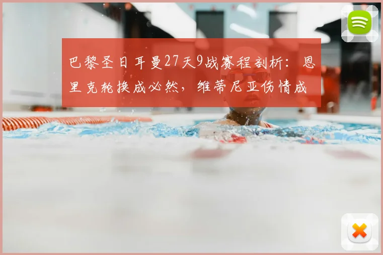 巴黎圣日耳曼27天9战赛程剖析：恩里克轮换成必然，维蒂尼亚伤情成隐患，球队如何应对魔鬼赛程？