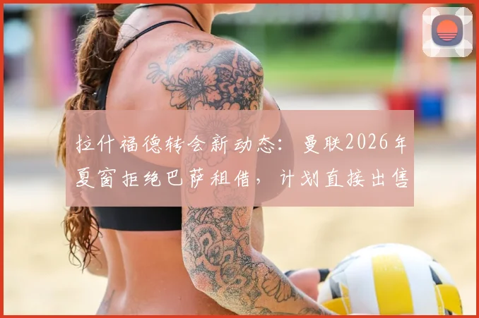 拉什福德转会新动态：曼联2026年夏窗拒绝巴萨租借，计划直接出售