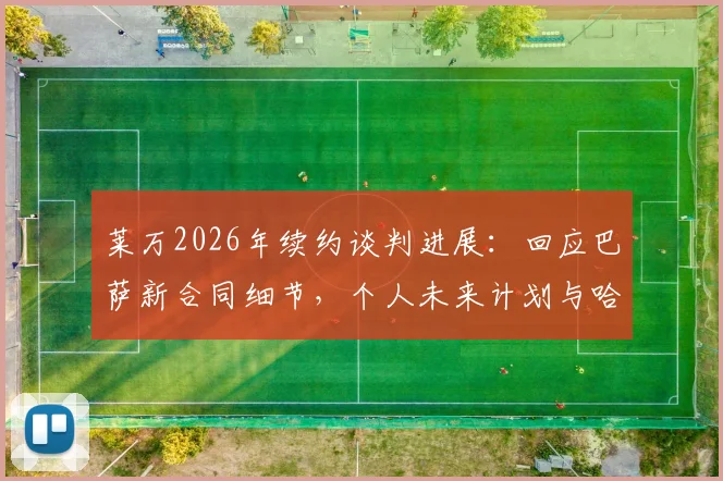 莱万2026年续约谈判进展:回应巴萨新合同细节,个人未来计划与哈维离开影响分析