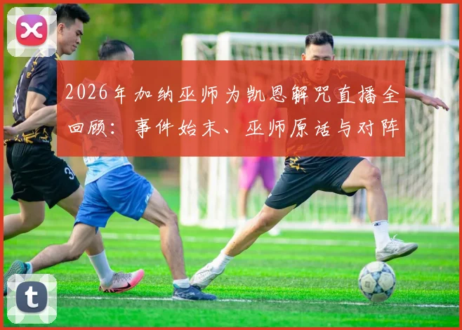 2026年加纳巫师为凯恩解咒直播全回顾:事件始末、巫师原话与对阵巴拿马进球前景分析