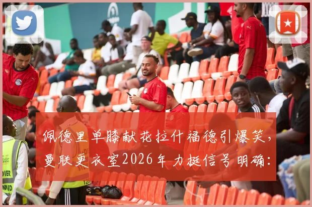 佩德里单膝献花拉什福德引爆笑,曼联更衣室2026年力挺信号明确:他要留下来!