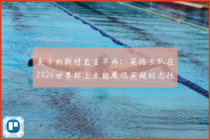 麦卡利斯特直言不讳：英格兰队在2026世界杯上未能展现英超标志性快节奏，原因分析与战术反思