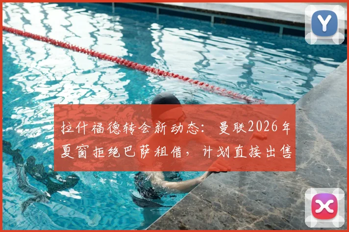 拉什福德转会新动态：曼联2026年夏窗拒绝巴萨租借，计划直接出售