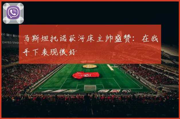 马斯坦托诺获河床主帅盛赞:在我手下表现很好
