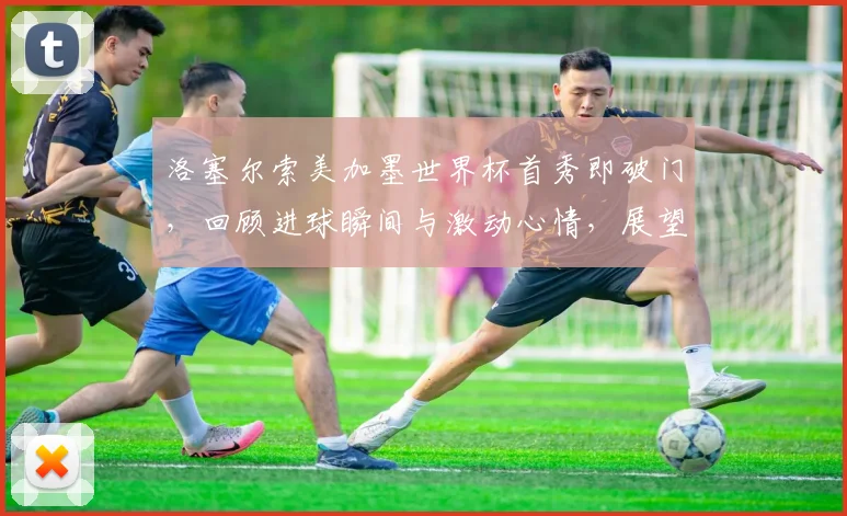 洛塞尔索美加墨世界杯首秀即破门，回顾进球瞬间与激动心情，展望2026阿根廷前景