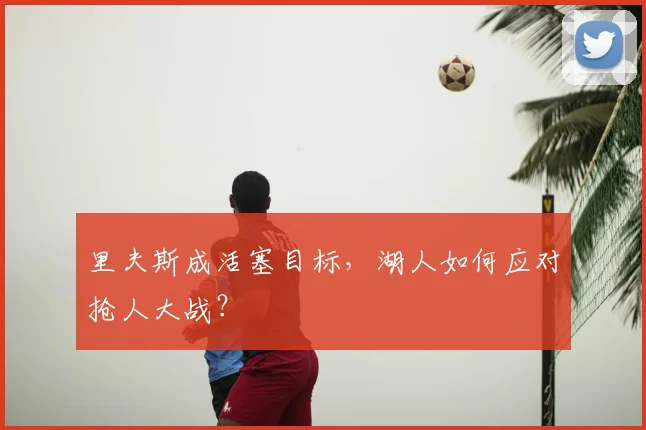 里夫斯成活塞目标,湖人如何应对抢人大战?