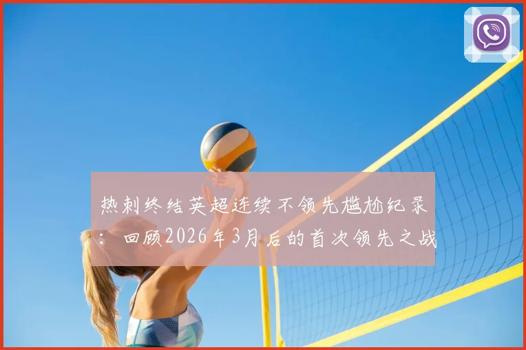 热刺终结英超连续不领先尴尬纪录:回顾2026年3月后的首次领先之战,对手分析与比赛看点