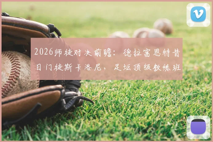 2026师徒对决前瞻：德拉富恩特昔日门徒斯卡洛尼，足坛顶级教练班恩怨与新传奇