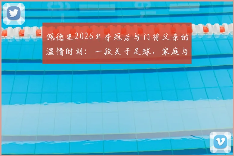 佩德里2026年夺冠后与门将父亲的温情时刻：一段关于足球、家庭与承诺的父子点球游戏