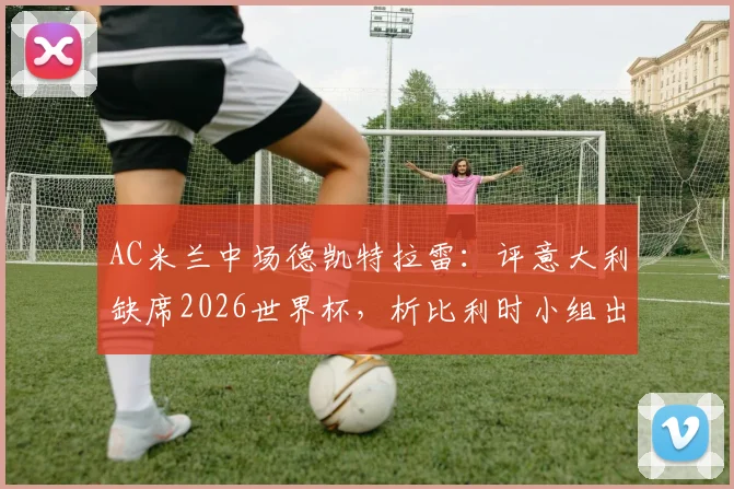 AC米兰中场德凯特拉雷:评意大利缺席2026世界杯,析比利时小组出线关键战