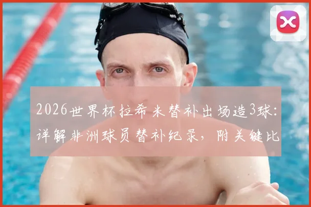 2026世界杯拉希米替补出场造3球:详解非洲球员替补纪录,附关键比赛数据分析