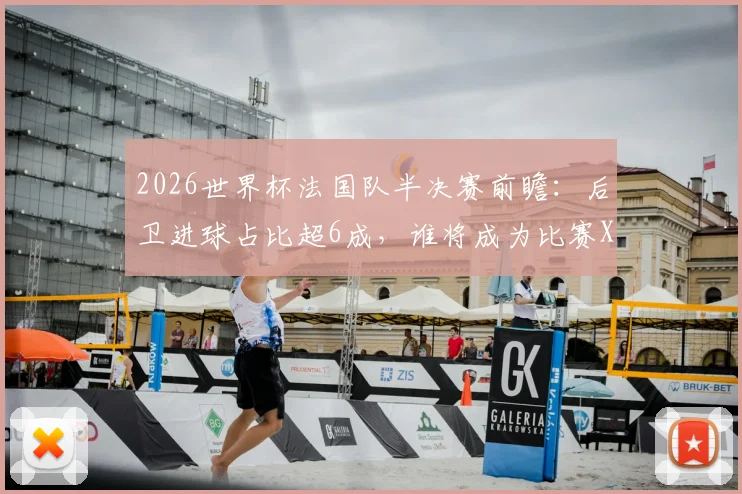 2026世界杯法国队半决赛前瞻:后卫进球占比超6成,谁将成为比赛X因素?附后卫进球数据分析