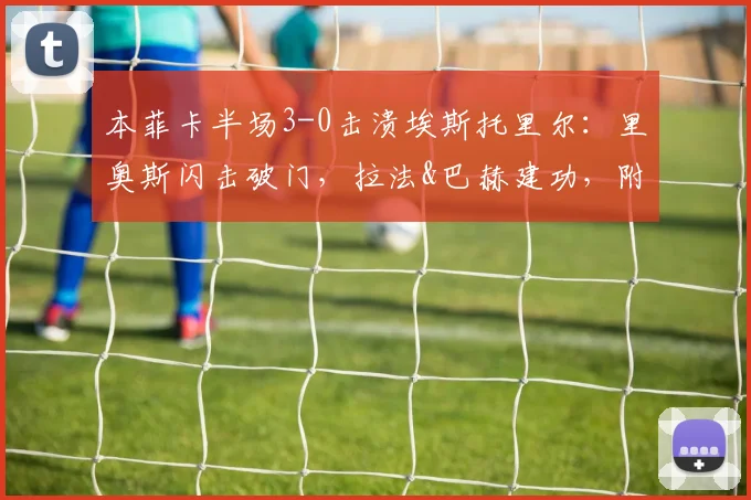 本菲卡半场3-0击溃埃斯托里尔：里奥斯闪击破门，拉法&巴赫建功，附2026赛季阵容解析