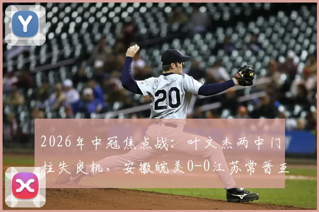 2026年中冠焦点战:叶文杰两中门柱失良机,安徽皖美0-0江苏常晋互交白卷,附双方战术解析