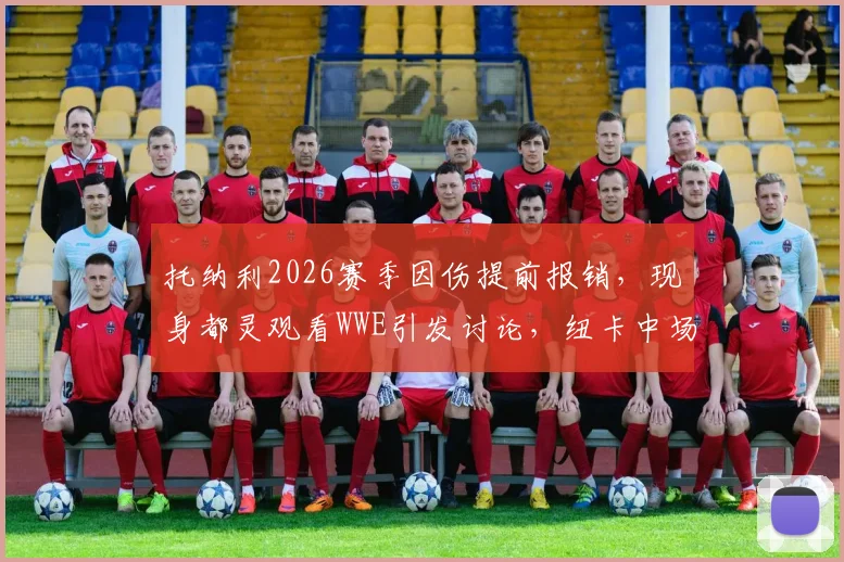 托纳利2026赛季因伤提前报销，现身都灵观看WWE引发讨论，纽卡中场核心未来成疑