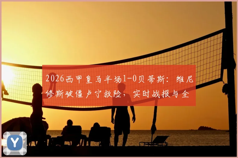 2026西甲皇马半场1-0贝蒂斯：维尼修斯破僵卢宁救险，实时战报与全场回放解析