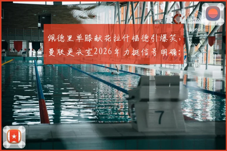佩德里单膝献花拉什福德引爆笑，曼联更衣室2026年力挺信号明确：他要留下来！
