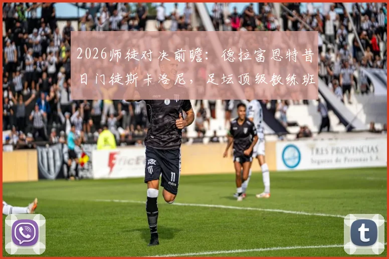 2026师徒对决前瞻:德拉富恩特昔日门徒斯卡洛尼,足坛顶级教练班恩怨与新传奇