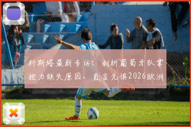 科斯塔最新专访：剖析葡萄牙队掌控力缺失原因，直言无惧2026欧洲杯淘汰赛对阵克罗地亚