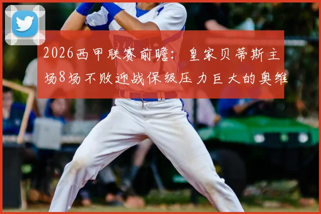 2026西甲联赛前瞻：皇家贝蒂斯主场8场不败迎战保级压力巨大的奥维耶多，客队拿分策略分析
