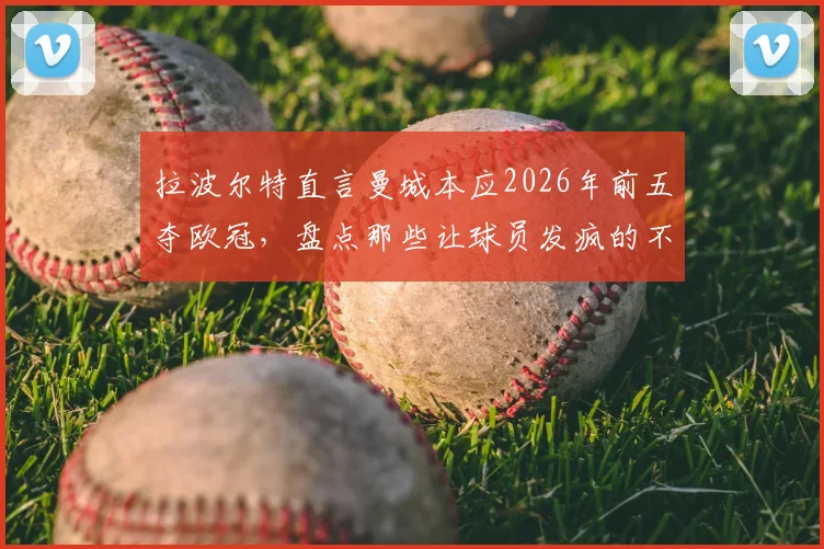 拉波尔特直言曼城本应2026年前五夺欧冠，盘点那些让球员发疯的不公判罚与争议时刻